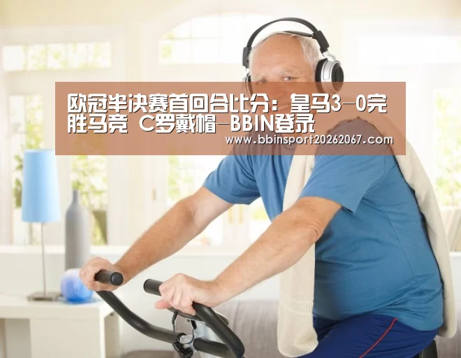 欧冠半决赛首回合比分:皇马3-0完胜马竞 C罗戴帽-BBIN登录(图1) BBIN直播